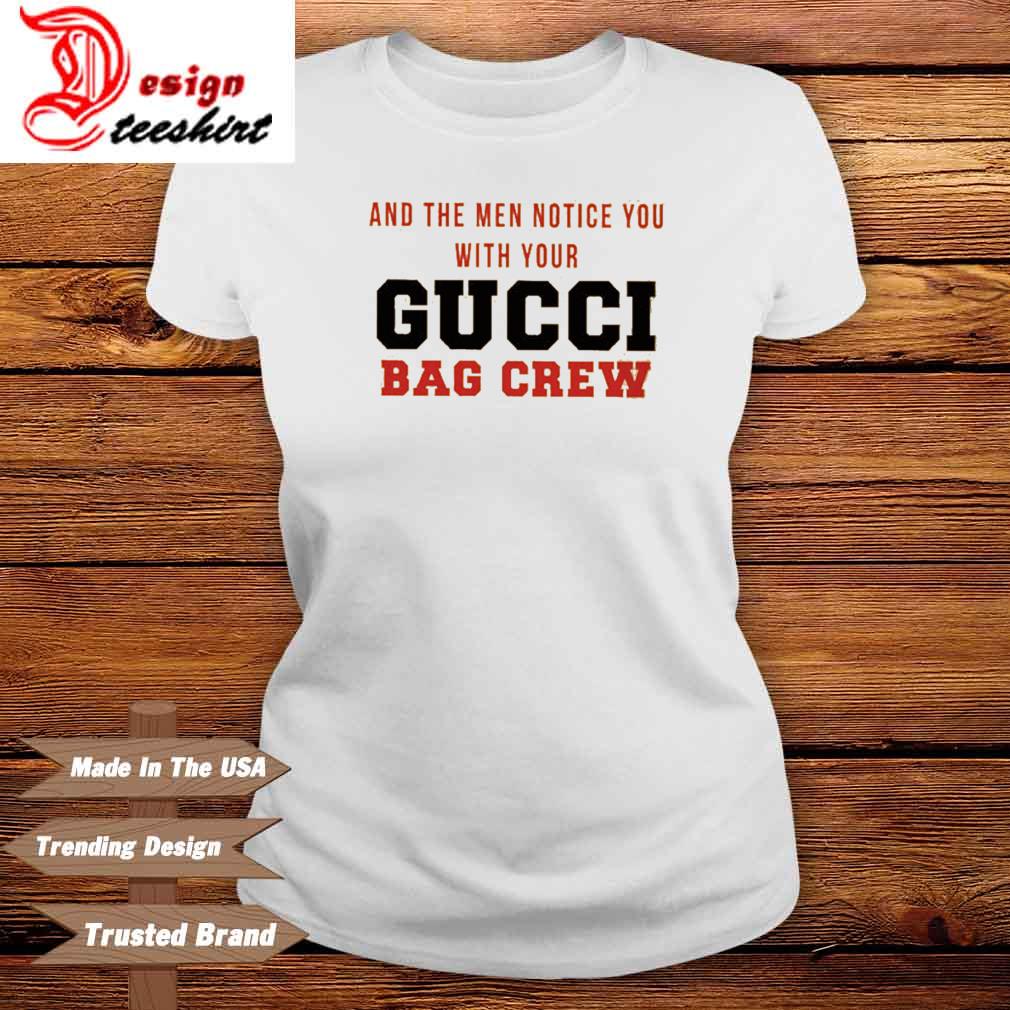 And the men notice you with your Gucci bag crew shirt, hoodie, long sleeve and tank top